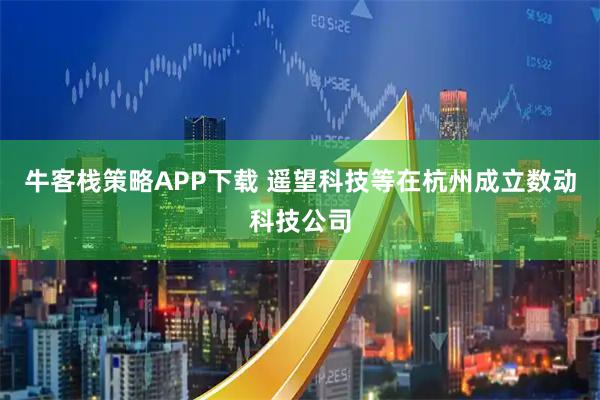 牛客栈策略APP下载 遥望科技等在杭州成立数动科技公司
