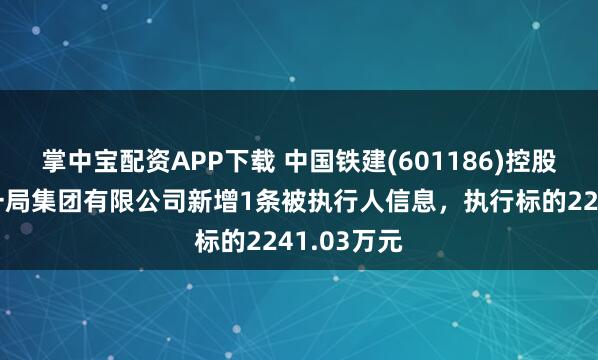 掌中宝配资APP下载 中国铁建(601186)控股的中铁十一局集团有限公司新增1条被执行人信息，执行标的2241.03万元