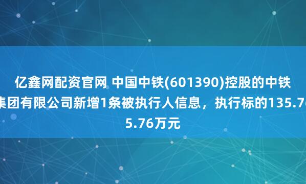 亿鑫网配资官网 中国中铁(601390)控股的中铁二局集团有限公司新增1条被执行人信息，执行标的135.76万元