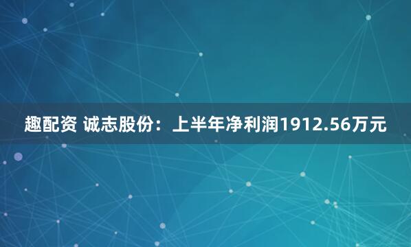 趣配资 诚志股份：上半年净利润1912.56万元