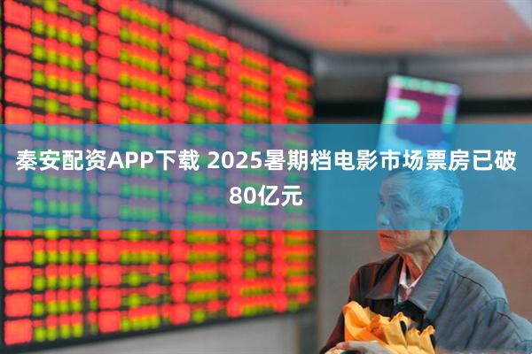秦安配资APP下载 2025暑期档电影市场票房已破80亿元
