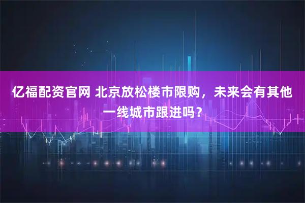亿福配资官网 北京放松楼市限购，未来会有其他一线城市跟进吗？