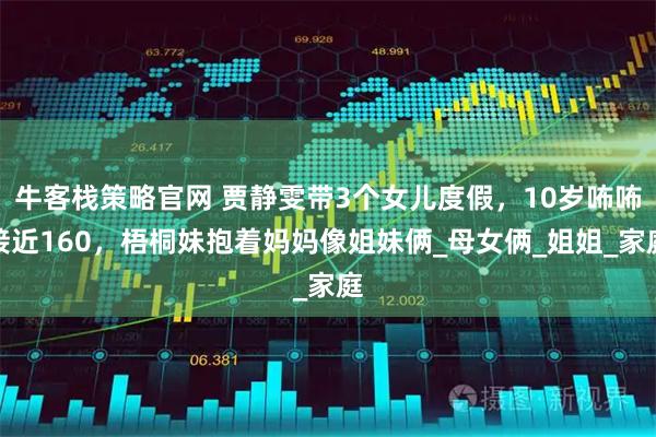 牛客栈策略官网 贾静雯带3个女儿度假，10岁咘咘接近160，梧桐妹抱着妈妈像姐妹俩_母女俩_姐姐_家庭