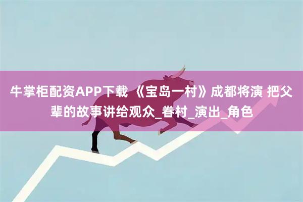 牛掌柜配资APP下载 《宝岛一村》成都将演 把父辈的故事讲给观众_眷村_演出_角色