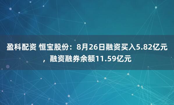 盈科配资 恒宝股份：8月26日融资买入5.82亿元，融资融券余额11.59亿元