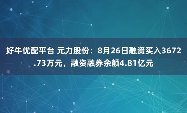 好牛优配平台 元力股份：8月26日融资买入3672.73万元，融资融券余额4.81亿元