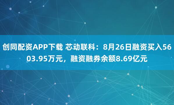 创同配资APP下载 芯动联科：8月26日融资买入5603.95万元，融资融券余额8.69亿元