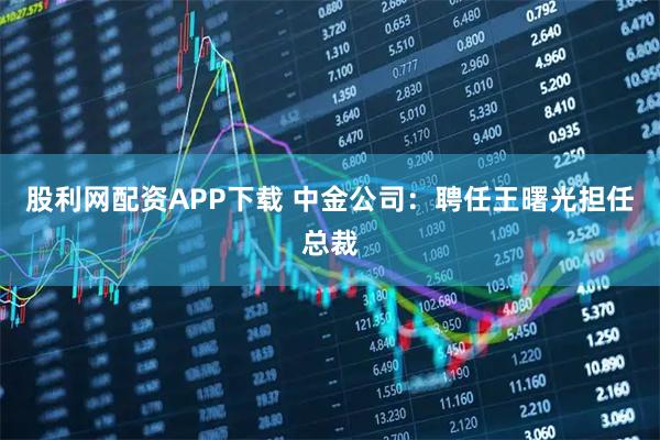 股利网配资APP下载 中金公司：聘任王曙光担任总裁