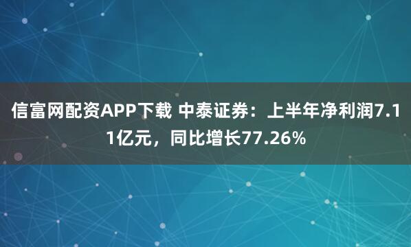 信富网配资APP下载 中泰证券：上半年净利润7.11亿元，同比增长77.26%