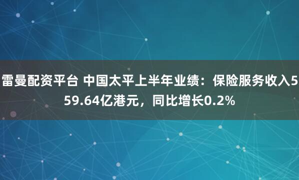 雷曼配资平台 中国太平上半年业绩：保险服务收入559.64亿港元，同比增长0.2%