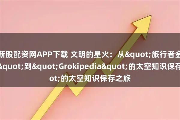 新股配资网APP下载 文明的星火:从"旅行者金唱片"到"Grokipedia"的太空知识保存之旅