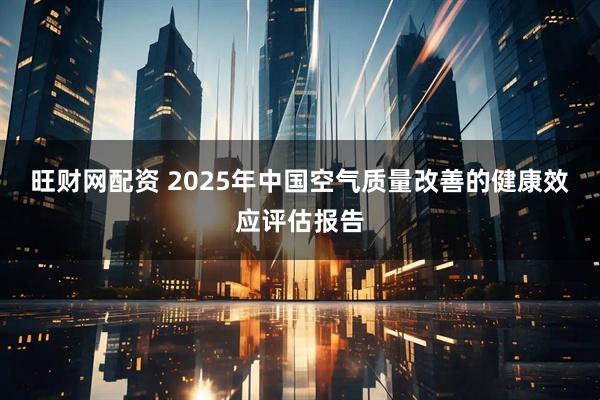 旺财网配资 2025年中国空气质量改善的健康效应评估报告