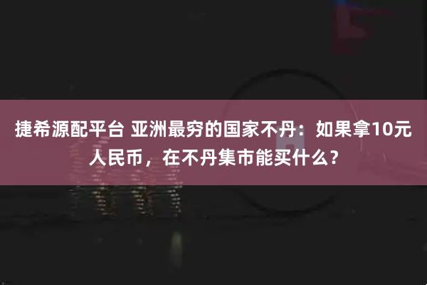 捷希源配平台 亚洲最穷的国家不丹：如果拿10元人民币，在不丹集市能买什么？