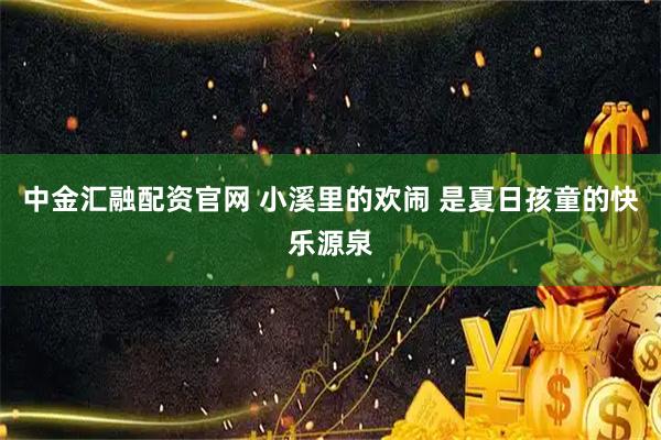 中金汇融配资官网 小溪里的欢闹 是夏日孩童的快乐源泉