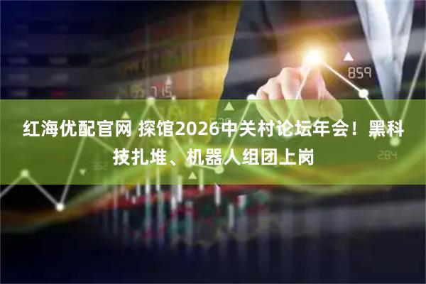 红海优配官网 探馆2026中关村论坛年会!黑科技扎堆、机器人组团上岗