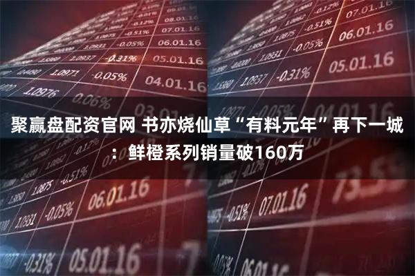 聚赢盘配资官网 书亦烧仙草“有料元年”再下一城：鲜橙系列销量破160万
