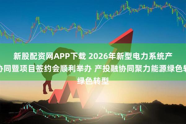 新股配资网APP下载 2026年新型电力系统产业协同暨项目签约会顺利举办 产投融协同聚力能源绿色转型